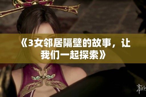 《3女邻居隔壁的故事，让我们一起探索》