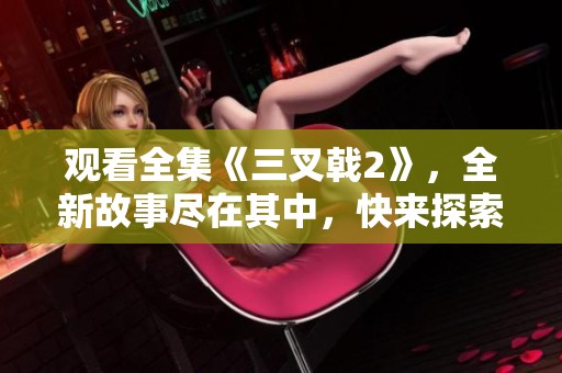 观看全集《三叉戟2》，全新故事尽在其中，快来探索吧