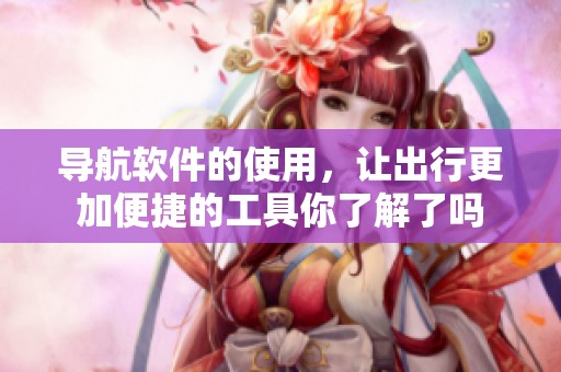 导航软件的使用，让出行更加便捷的工具你了解了吗