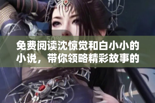 免费阅读沈惊觉和白小小的小说，带你领略精彩故事的魅力与深度