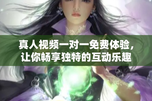 真人视频一对一免费体验，让你畅享独特的互动乐趣
