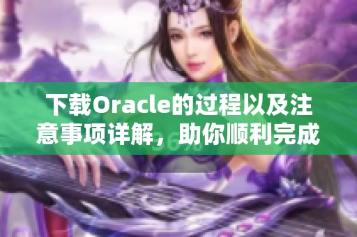 下载Oracle的过程以及注意事项详解，助你顺利完成Oracle下载