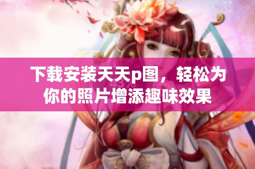 下载安装天天p图，轻松为你的照片增添趣味效果