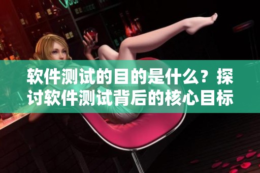 软件测试的目的是什么？探讨软件测试背后的核心目标与重要性