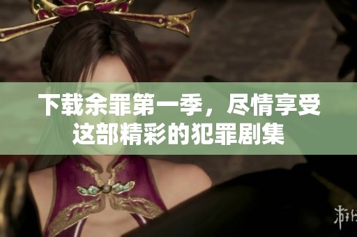 下载余罪第一季，尽情享受这部精彩的犯罪剧集