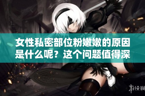 女性私密部位粉嫩嫩的原因是什么呢？这个问题值得深入探讨和了解。