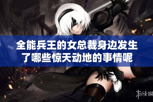 全能兵王的女总裁身边发生了哪些惊天动地的事情呢