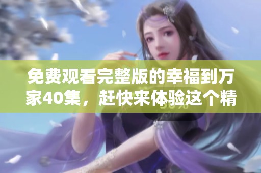 免费观看完整版的幸福到万家40集，赶快来体验这个精彩故事吧