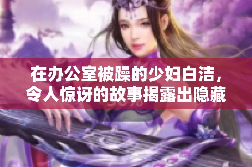 在办公室被躁的少妇白洁，令人惊讶的故事揭露出隐藏的秘密