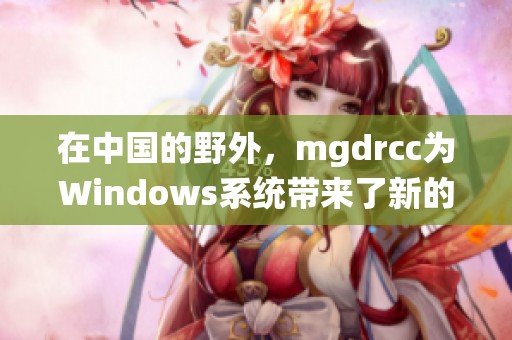 在中国的野外，mgdrcc为Windows系统带来了新的挑战与机遇