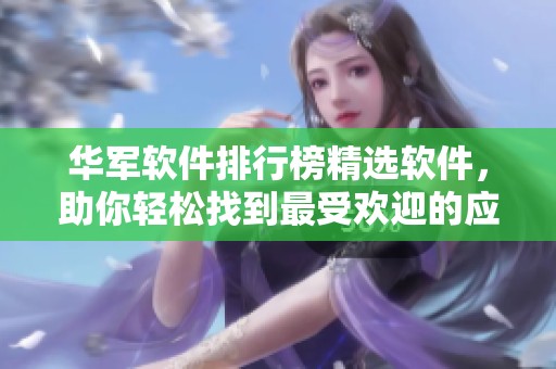 华军软件排行榜精选软件，助你轻松找到最受欢迎的应用工具