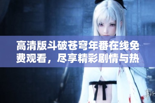 高清版斗破苍穹年番在线免费观看，尽享精彩剧情与热血战斗！