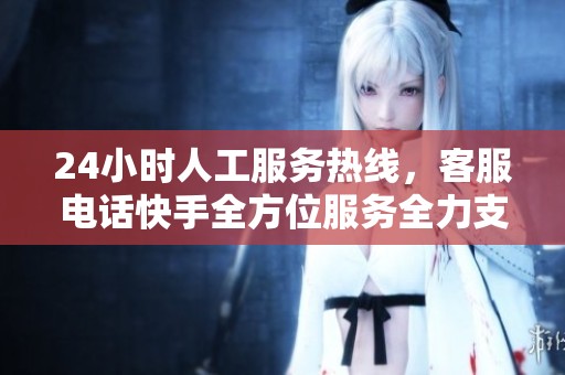 24小时人工服务热线，客服电话快手全方位服务全力支持您
