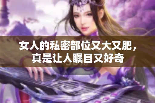 女人的私密部位又大又肥，真是让人瞩目又好奇