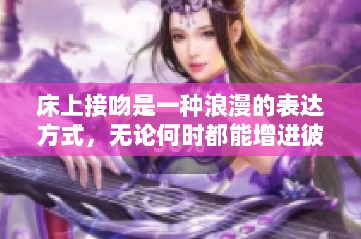 床上接吻是一种浪漫的表达方式，无论何时都能增进彼此感情