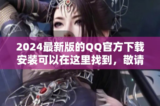 2024最新版的QQ官方下载安装可以在这里找到，敬请体验全新的功能与界面