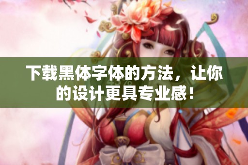 下载黑体字体的方法，让你的设计更具专业感！