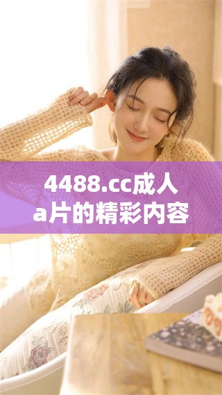 4488.cc****的精彩内容值得一看，让我们一同探索这独特的**体验吧