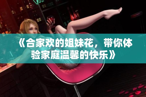 《合家欢的姐妹花，带你体验家庭温馨的快乐》
