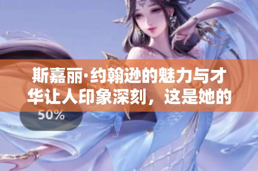 斯嘉丽·约翰逊的魅力与才华让人印象深刻，这是她的独特之处。