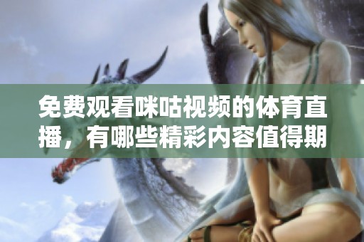 免费观看咪咕视频的**直播，有哪些精彩内容值得期待呢