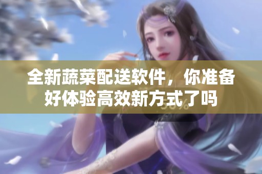 全新蔬菜配送软件，你准备好体验高效新方式了吗