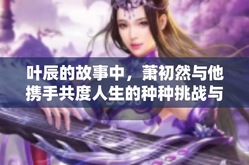 叶辰的故事中，萧初然与他携手共度人生的种种挑战与冒险