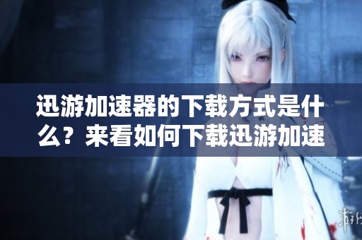 迅游加速器的下载方式是什么？来看如何下载迅游加速器吧