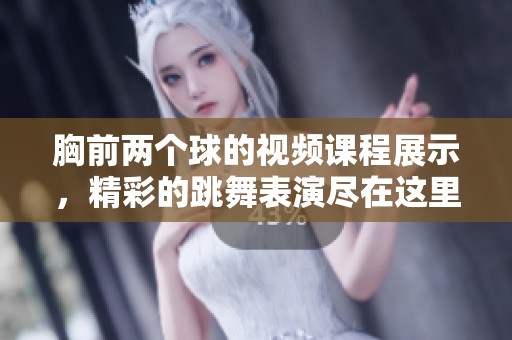 胸前两个球的视频课程展示，精彩的跳舞表演尽在这里！