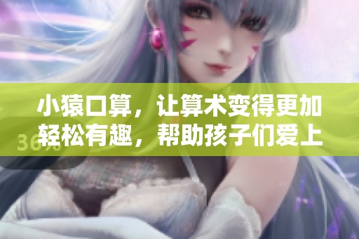 小猿口算，让算术变得更加轻松有趣，帮助孩子们爱上数学的学习