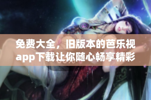 免费大全，旧版本的芭乐视app下载让你随心畅享精彩内容