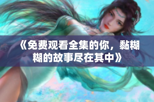 《免费观看全集的你，黏糊糊的故事尽在其中》