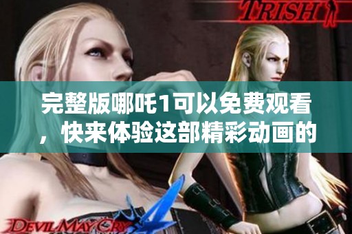 完整版哪吒1可以免费观看，快来体验这部精彩动画的魅力吧