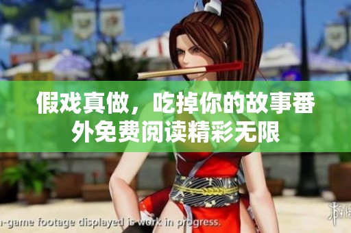 假戏真做，吃掉你的故事番外免费阅读精彩无限