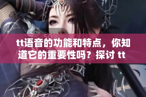 tt语音的功能和特点，你知道它的重要性吗？探讨 tt 语音带来的便利与作用