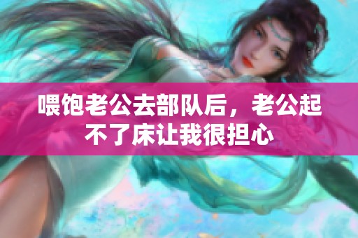 喂饱老公去部队后，老公起不了床让我很担心