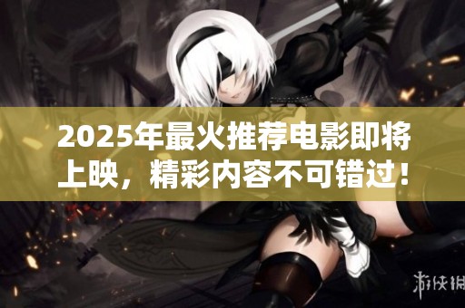 2025年最火推荐电影即将上映，精彩内容不可错过！