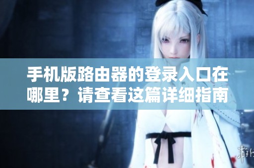 手机版路由器的登录入口在哪里？请查看这篇详细指南！