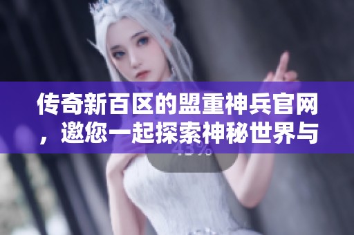 传奇新百区的盟重神兵官网，邀您一起探索神秘世界与奇幻冒险。