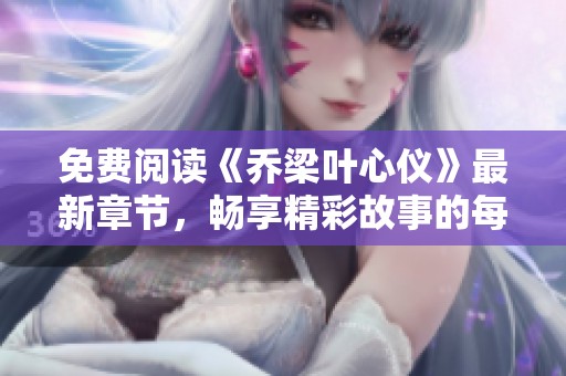 免费阅读《乔梁叶心仪》最新章节，畅享精彩故事的每一个瞬间