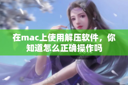 在mac上使用解压软件，你知道怎么正确操作吗