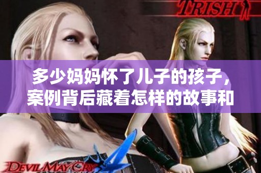 多少妈妈怀了儿子的孩子，案例背后藏着怎样的故事和心理？