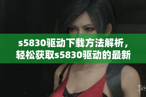 s5830驱动下载方法解析，轻松获取s5830驱动的最新资源