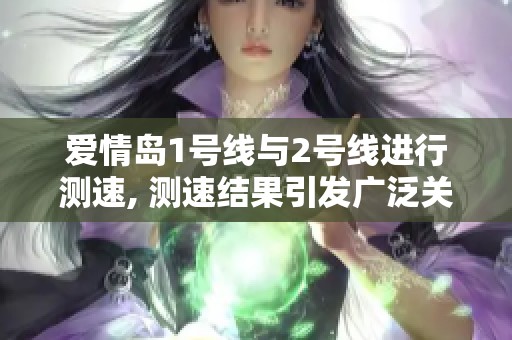 爱情岛1号线与2号线进行测速, 测速结果引发广泛关注与讨论