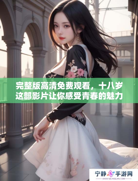 完整版高清免费观看，十八岁这部影片让你感受青春的魅力与冲击