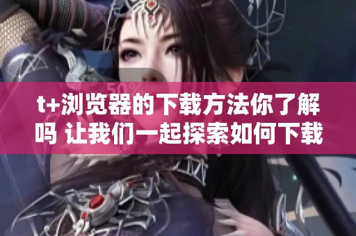 t+浏览器的下载方法你了解吗 让我们一起探索如何下载t+浏览器