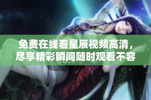 免费在线看星辰视频高清，尽享精彩瞬间随时观看不容错过
