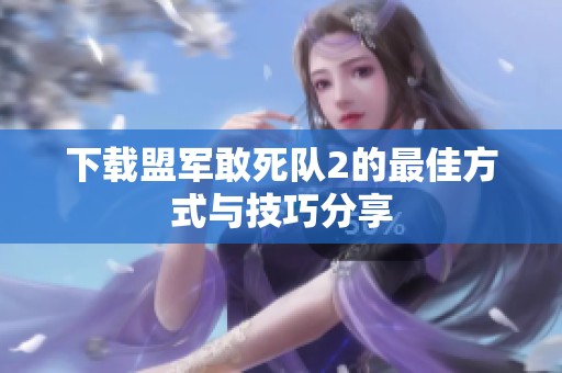 下载盟军敢死队2的最佳方式与技巧分享