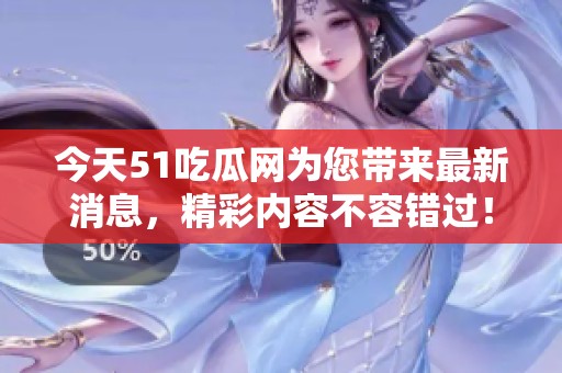 今天51吃瓜网为您带来最新消息，精彩内容不容错过！