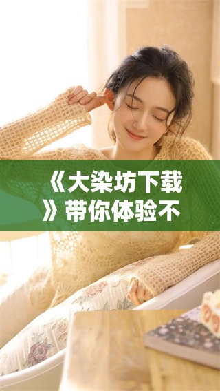 《大染坊下载》带你体验不一样的沉浸式文化之旅，了解大染坊的魅力。